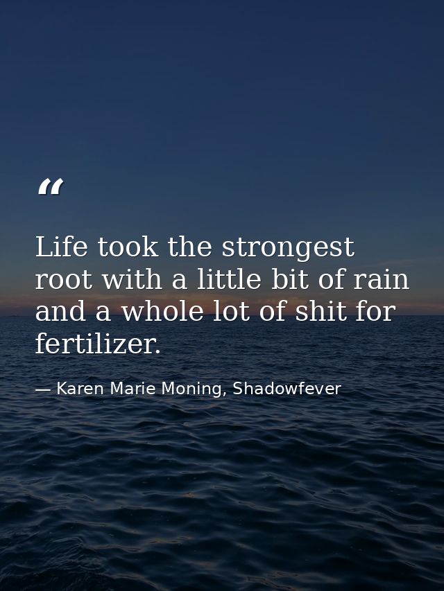 Life took the strongest root with a little bit of rain and a whole lot of shit for fertilizer. — Karen Marie Moning, Shadowfever