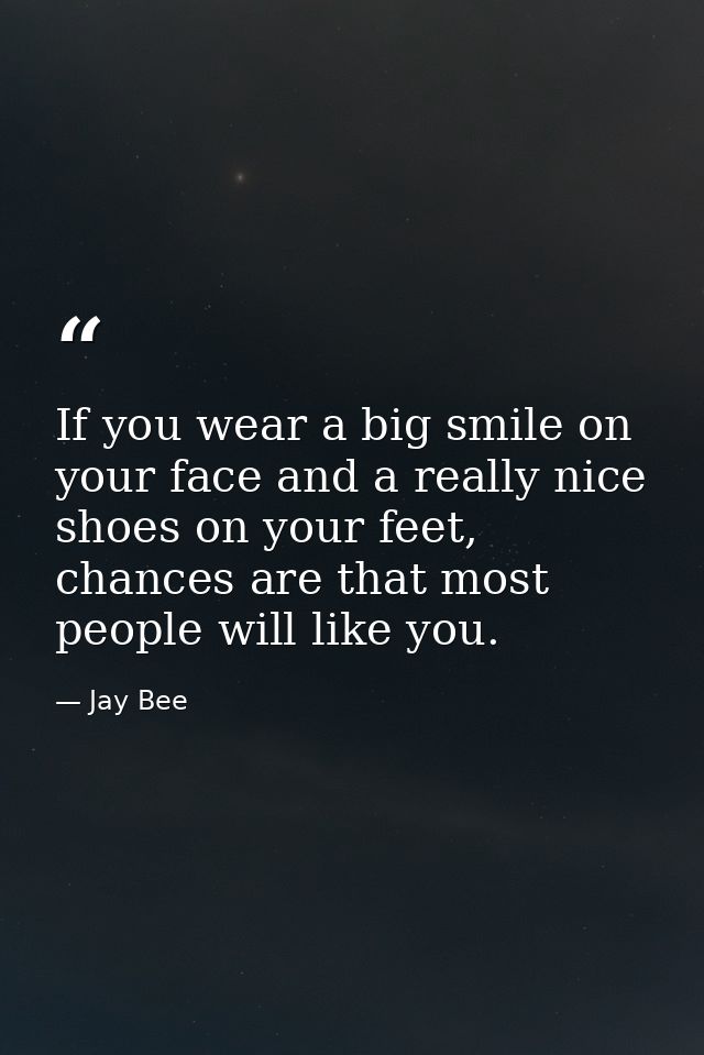 If you wear a big smile on your face and a really nice shoes on your feet, chances are that most people will like you. — Jay Bee