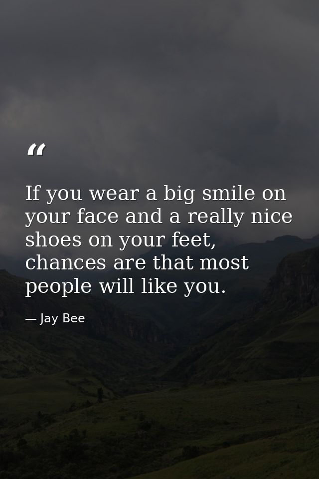 If you wear a big smile on your face and a really nice shoes on your feet, chances are that most people will like you. — Jay Bee