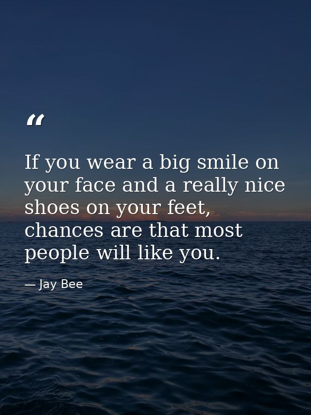 If you wear a big smile on your face and a really nice shoes on your feet, chances are that most people will like you. — Jay Bee