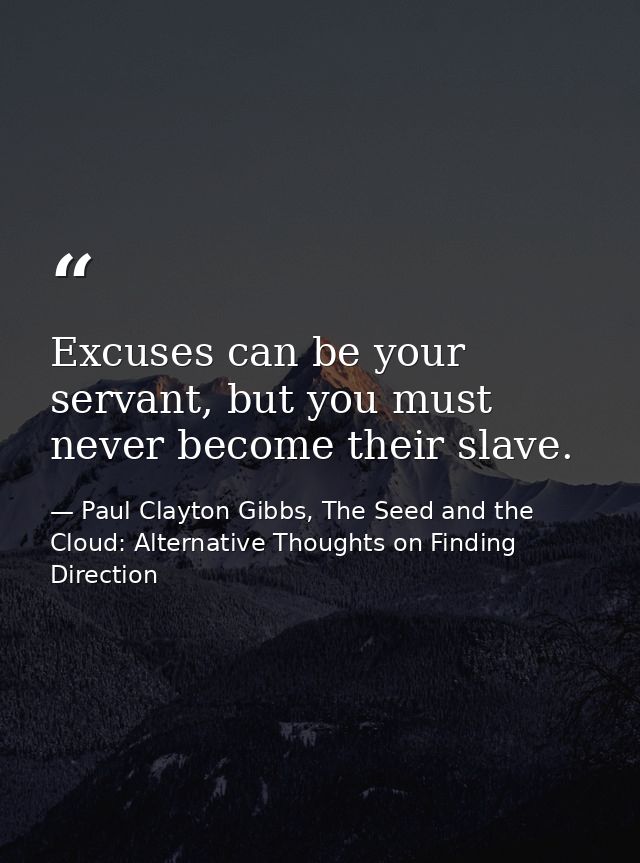 Excuses can be your servant, but you must never become their slave. — Paul Clayton Gibbs, The Seed and the Cloud: Alternative Thoughts on Finding Direction