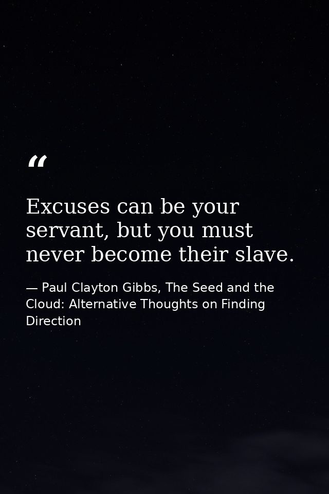 Excuses can be your servant, but you must never become their slave. — Paul Clayton Gibbs, The Seed and the Cloud: Alternative Thoughts on Finding Direction