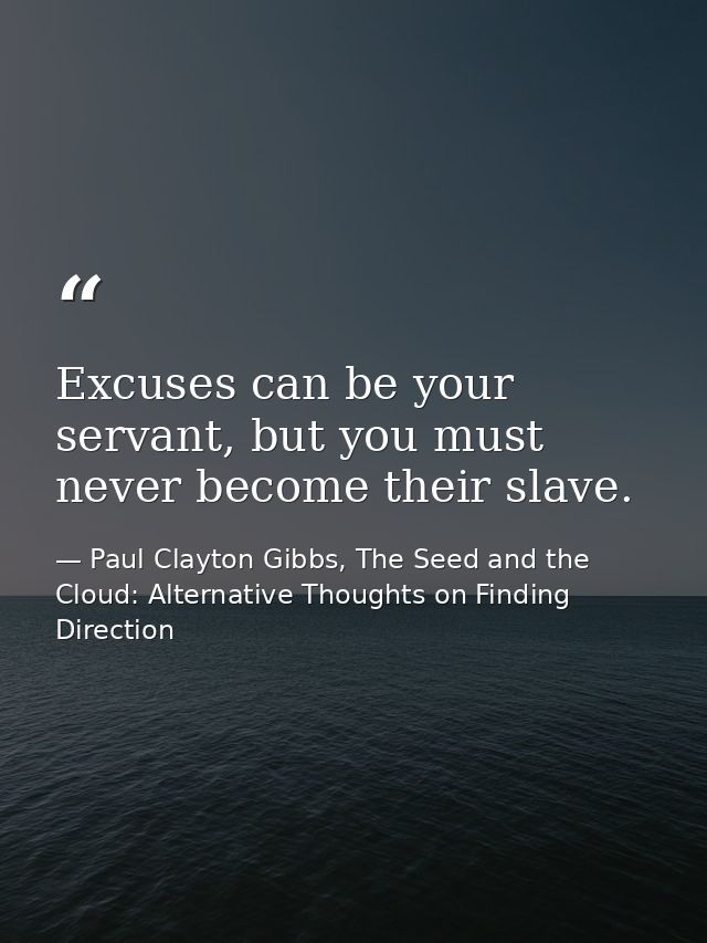 Excuses can be your servant, but you must never become their slave. — Paul Clayton Gibbs, The Seed and the Cloud: Alternative Thoughts on Finding Direction