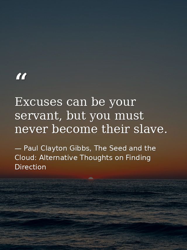 Excuses can be your servant, but you must never become their slave. — Paul Clayton Gibbs, The Seed and the Cloud: Alternative Thoughts on Finding Direction