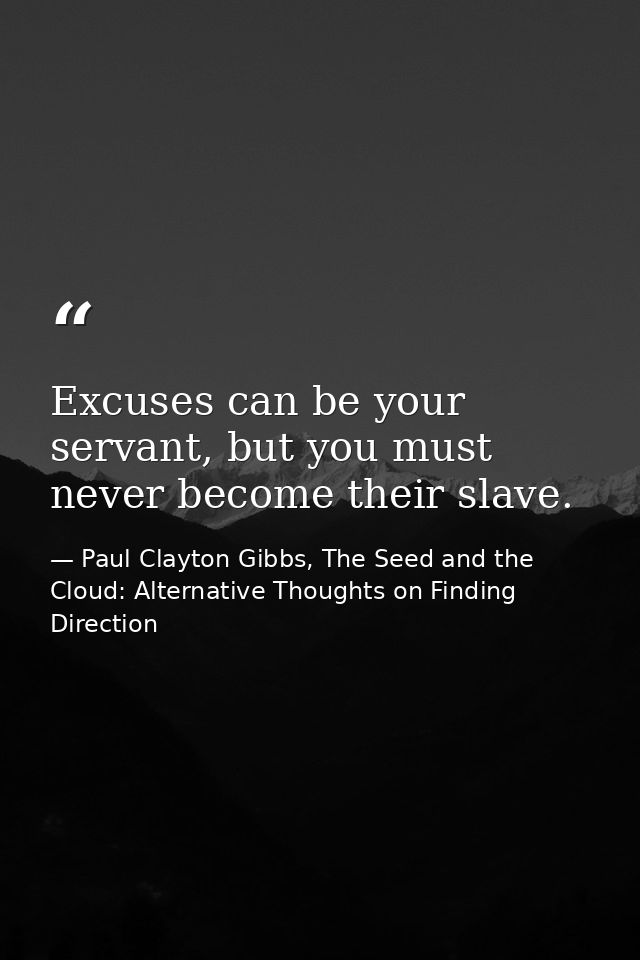 Excuses can be your servant, but you must never become their slave. — Paul Clayton Gibbs, The Seed and the Cloud: Alternative Thoughts on Finding Direction