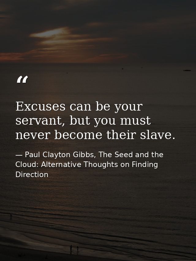 Excuses can be your servant, but you must never become their slave. — Paul Clayton Gibbs, The Seed and the Cloud: Alternative Thoughts on Finding Direction