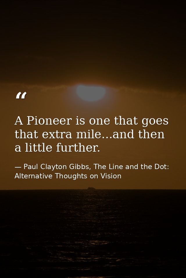 A Pioneer is one that goes that extra mile...and then a little further. — Paul Clayton Gibbs, The Line and the Dot: Alternative Thoughts on Vision