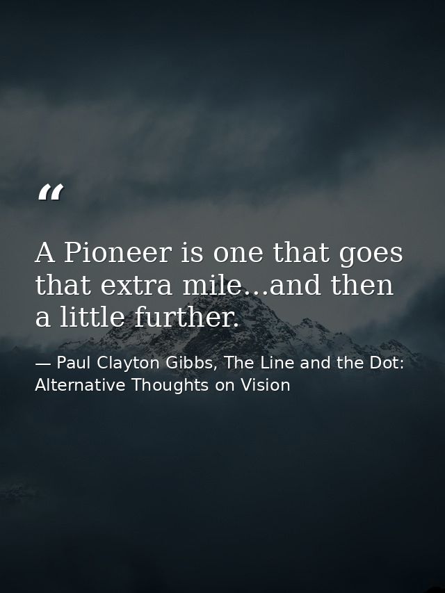 A Pioneer is one that goes that extra mile...and then a little further. — Paul Clayton Gibbs, The Line and the Dot: Alternative Thoughts on Vision