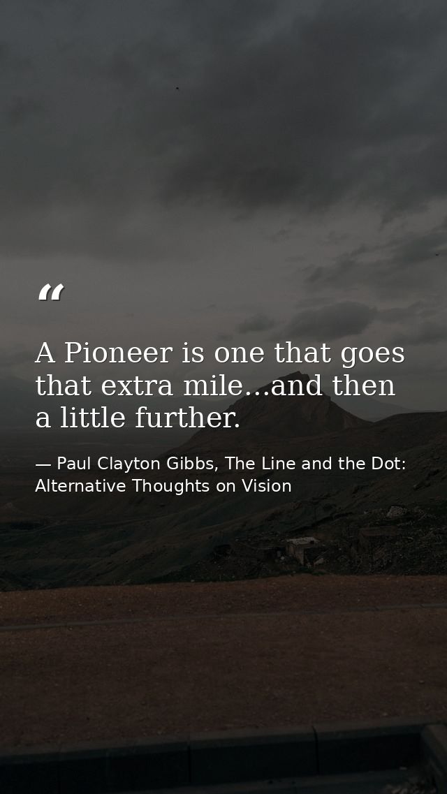 A Pioneer is one that goes that extra mile...and then a little further. — Paul Clayton Gibbs, The Line and the Dot: Alternative Thoughts on Vision