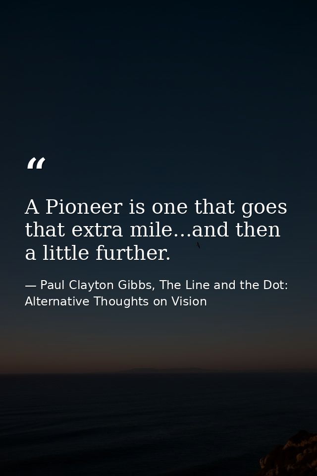 A Pioneer is one that goes that extra mile...and then a little further. — Paul Clayton Gibbs, The Line and the Dot: Alternative Thoughts on Vision