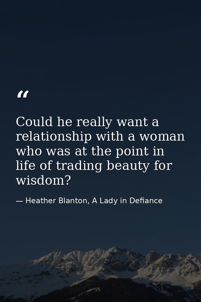 Could he really want a relationship with a woman who was at the point in life of trading beauty for wisdom? — Heather Blanton, A Lady in Defiance