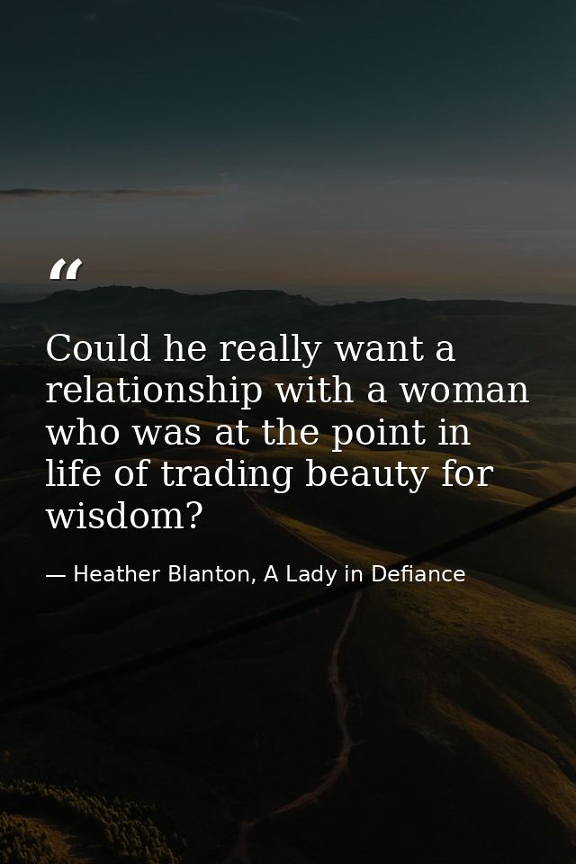 Could he really want a relationship with a woman who was at the point in life of trading beauty for wisdom? — Heather Blanton, A Lady in Defiance