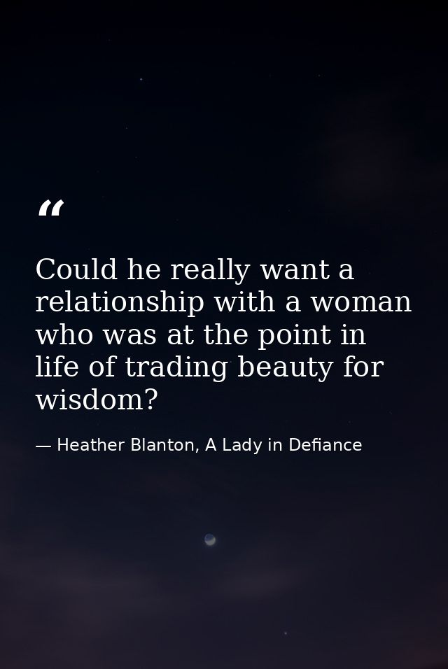 Could he really want a relationship with a woman who was at the point in life of trading beauty for wisdom? — Heather Blanton, A Lady in Defiance