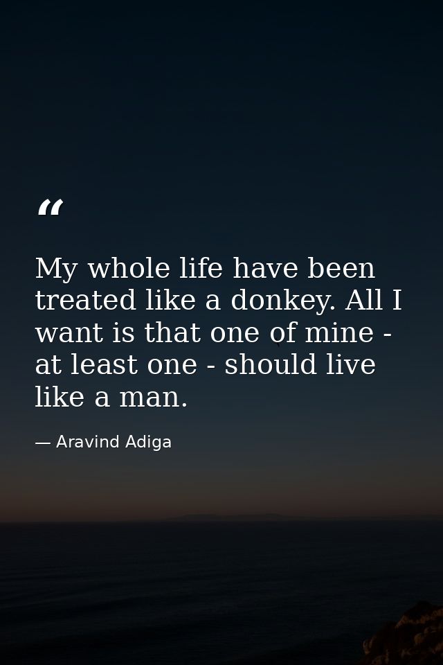 My whole life have been treated like a donkey. All I want is that one of mine - at least one - should live like a man. — Aravind Adiga