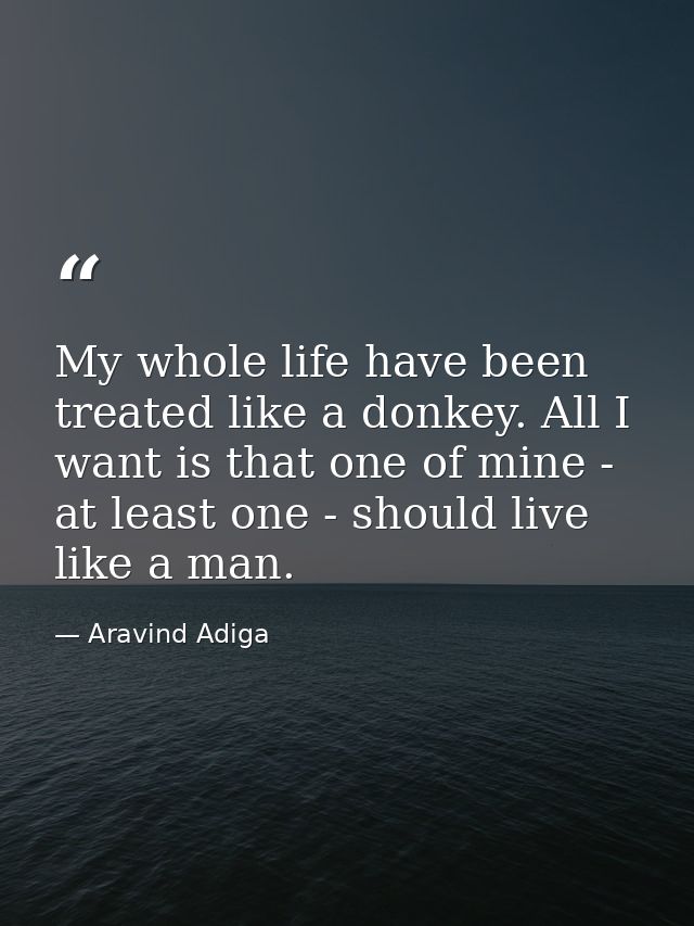 My whole life have been treated like a donkey. All I want is that one of mine - at least one - should live like a man. — Aravind Adiga