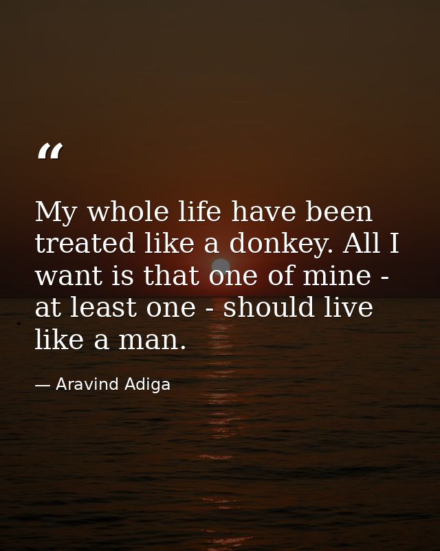 My whole life have been treated like a donkey. All I want is that one of mine - at least one - should live like a man. — Aravind Adiga