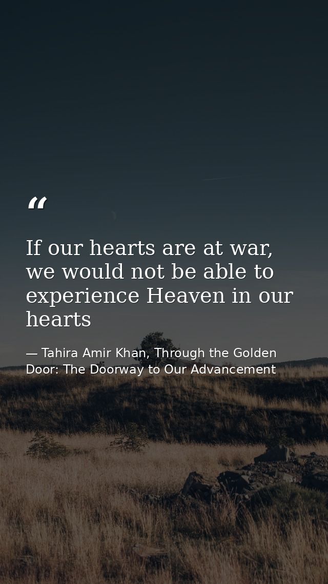 If our hearts are at war, we would not be able to experience Heaven in our hearts — Tahira Amir Khan, Through the Golden Door: The Doorway to Our Advancement