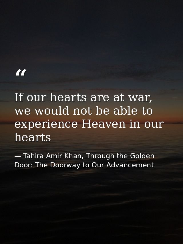 If our hearts are at war, we would not be able to experience Heaven in our hearts — Tahira Amir Khan, Through the Golden Door: The Doorway to Our Advancement