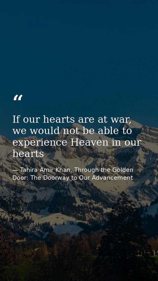 If our hearts are at war, we would not be able to experience Heaven in our hearts — Tahira Amir Khan, Through the Golden Door: The Doorway to Our Advancement