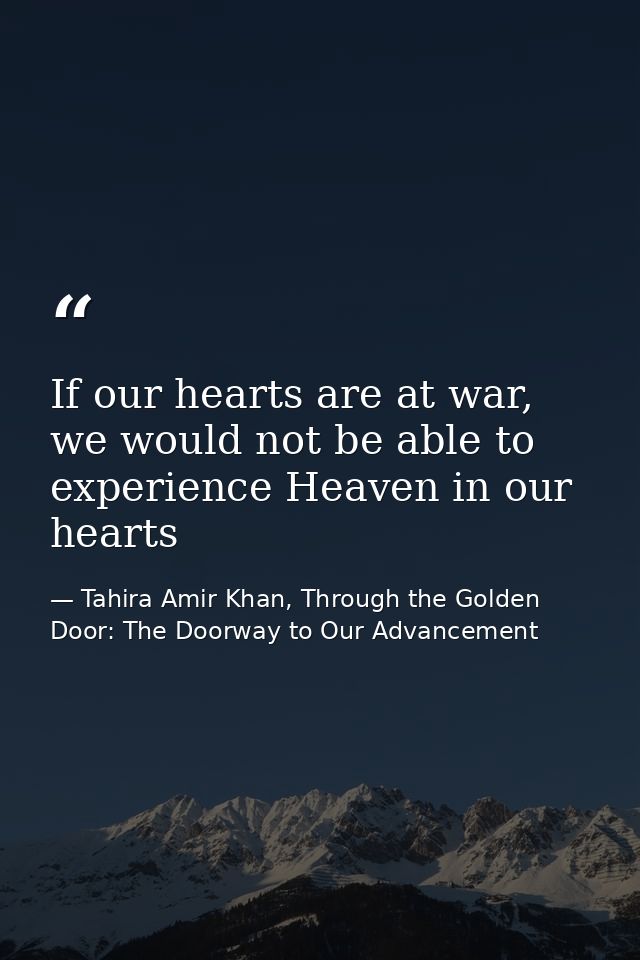 If our hearts are at war, we would not be able to experience Heaven in our hearts — Tahira Amir Khan, Through the Golden Door: The Doorway to Our Advancement