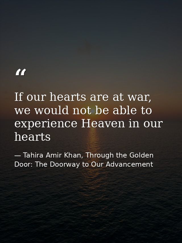If our hearts are at war, we would not be able to experience Heaven in our hearts — Tahira Amir Khan, Through the Golden Door: The Doorway to Our Advancement