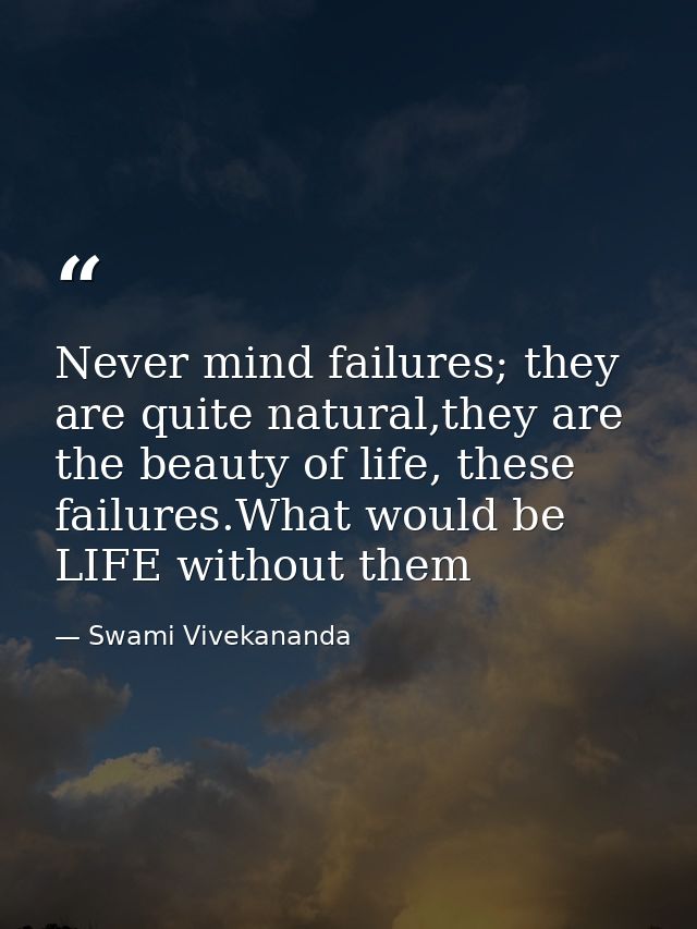 Never mind failures; they are quite natural,they are the beauty of life, these failures.What would be LIFE without them — Swami Vivekananda