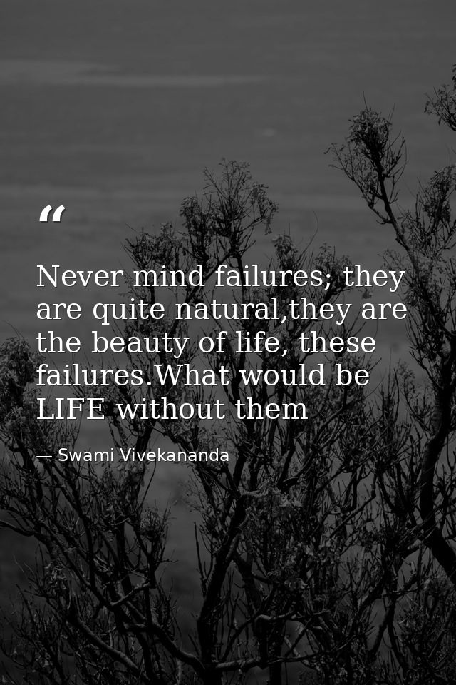 Never mind failures; they are quite natural,they are the beauty of life, these failures.What would be LIFE without them — Swami Vivekananda