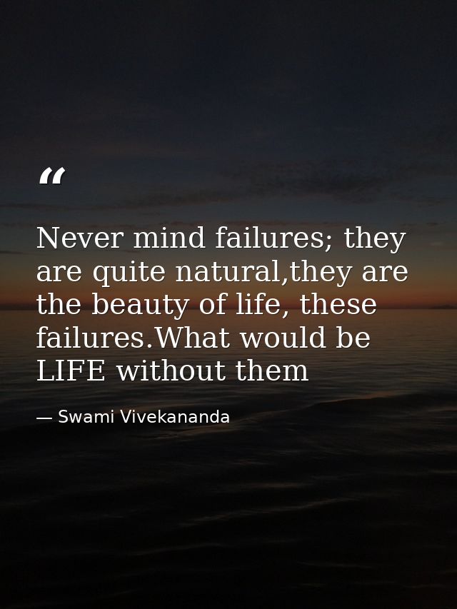 Never mind failures; they are quite natural,they are the beauty of life, these failures.What would be LIFE without them — Swami Vivekananda