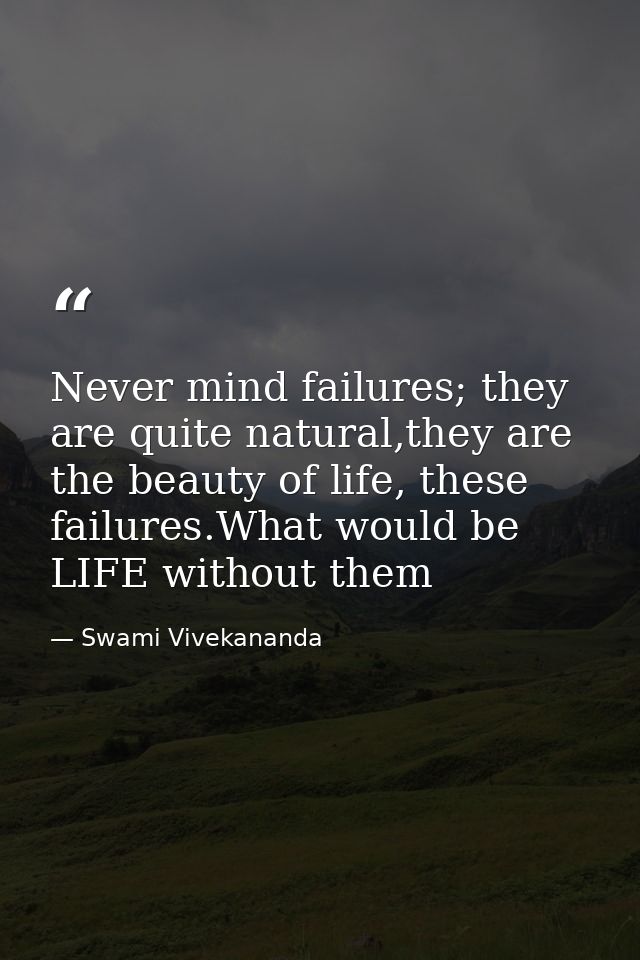 Never mind failures; they are quite natural,they are the beauty of life, these failures.What would be LIFE without them — Swami Vivekananda