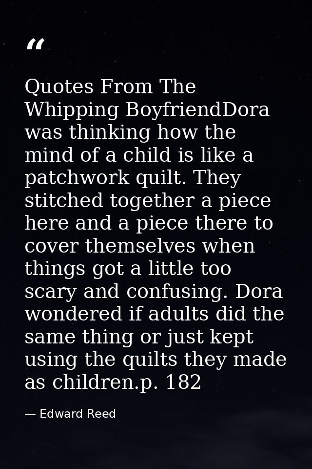 Quotes From The Whipping BoyfriendDora was thinking how the mind of a child is like a patchwork quilt. They stitched tog — Edward Reed