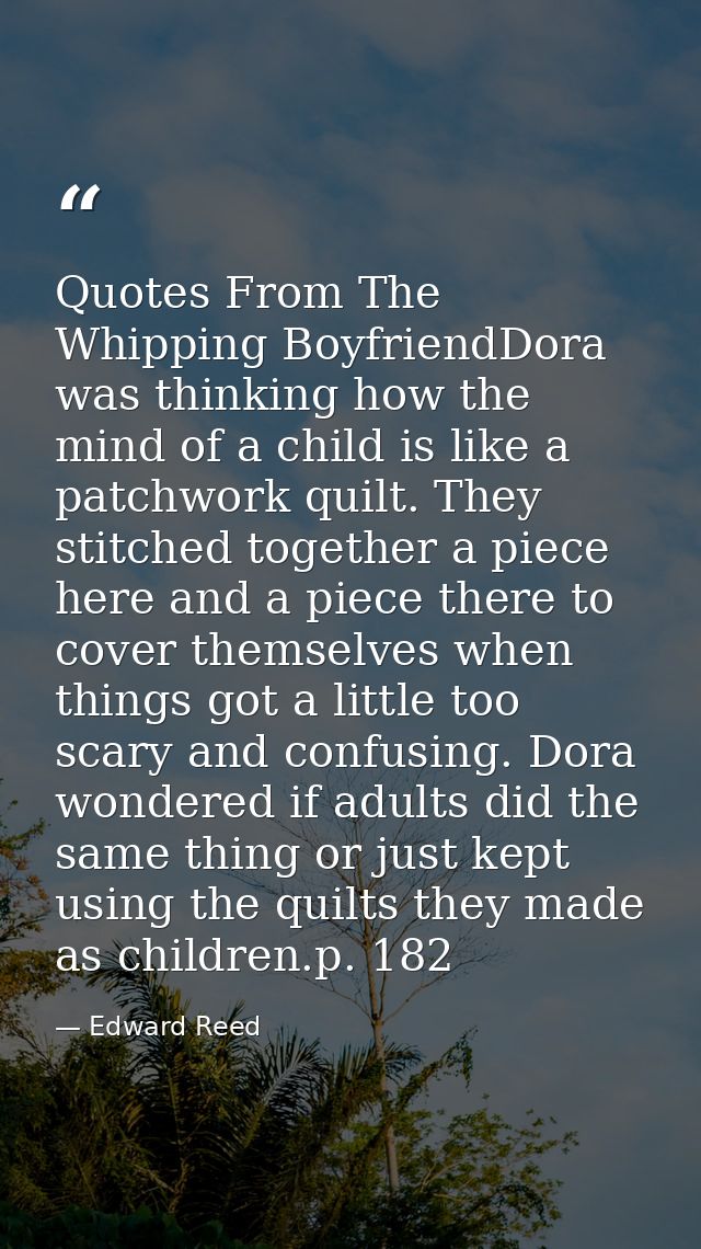 Quotes From The Whipping BoyfriendDora was thinking how the mind of a child is like a patchwork quilt. They stitched tog — Edward Reed