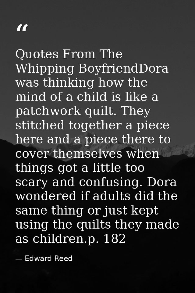 Quotes From The Whipping BoyfriendDora was thinking how the mind of a child is like a patchwork quilt. They stitched tog — Edward Reed