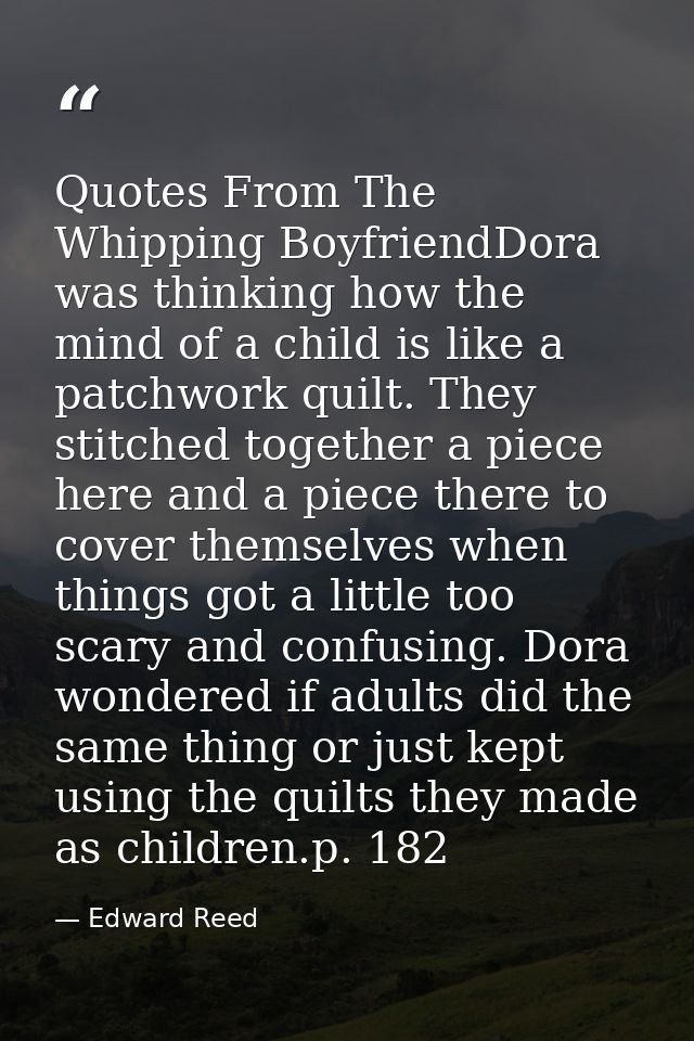Quotes From The Whipping BoyfriendDora was thinking how the mind of a child is like a patchwork quilt. They stitched tog — Edward Reed