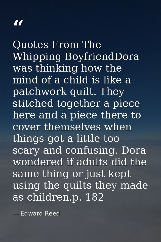 Quotes From The Whipping BoyfriendDora was thinking how the mind of a child is like a patchwork quilt. They stitched tog — Edward Reed
