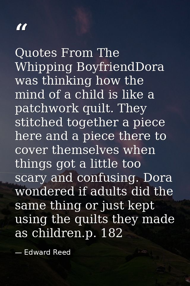 Quotes From The Whipping BoyfriendDora was thinking how the mind of a child is like a patchwork quilt. They stitched tog — Edward Reed
