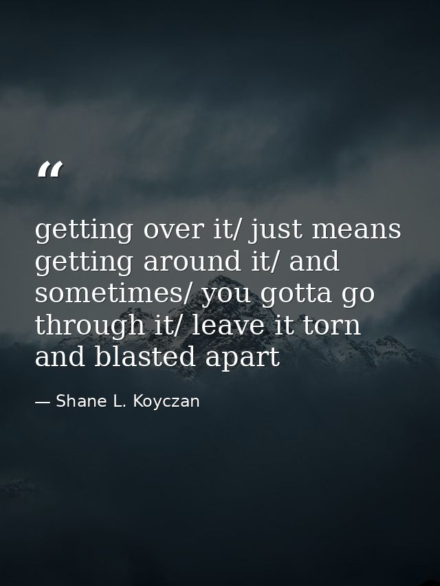 getting over it/ just means getting around it/ and sometimes/ you gotta go through it/ leave it torn and blasted apart — Shane L. Koyczan