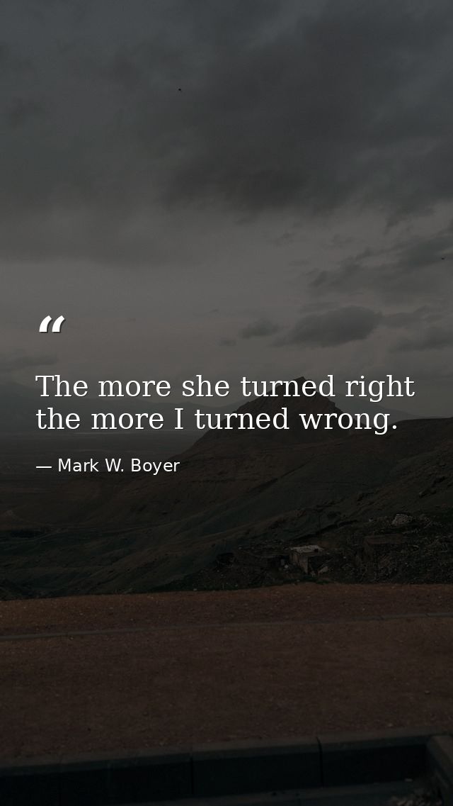 The more she turned right the more I turned wrong. — Mark W. Boyer