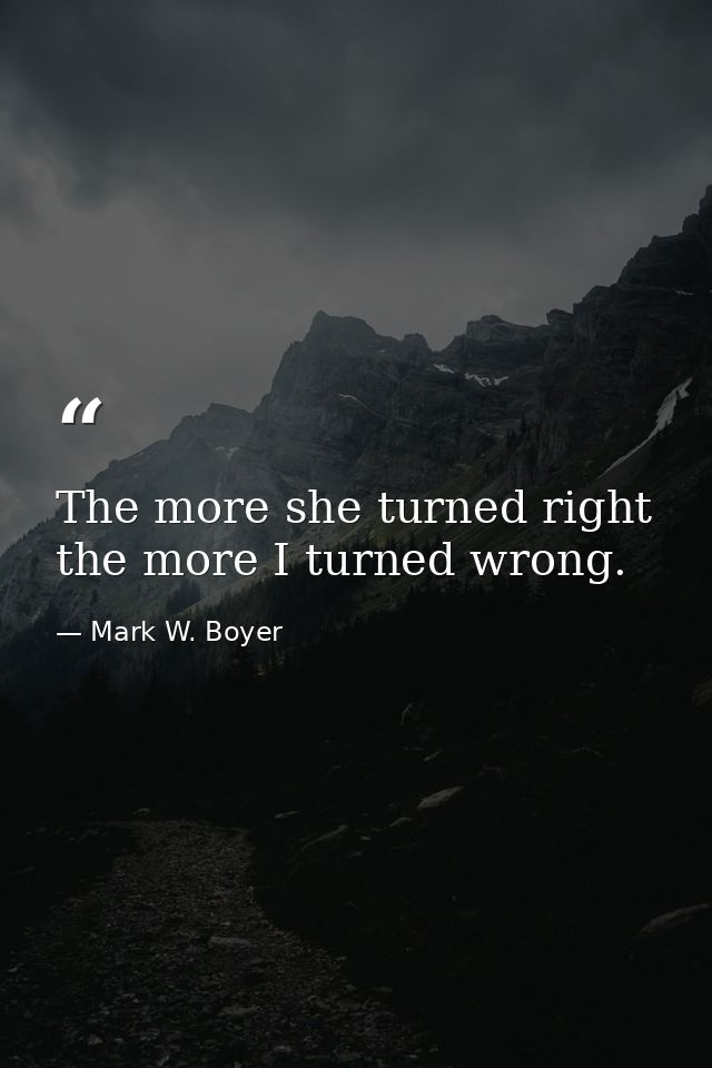 The more she turned right the more I turned wrong. — Mark W. Boyer