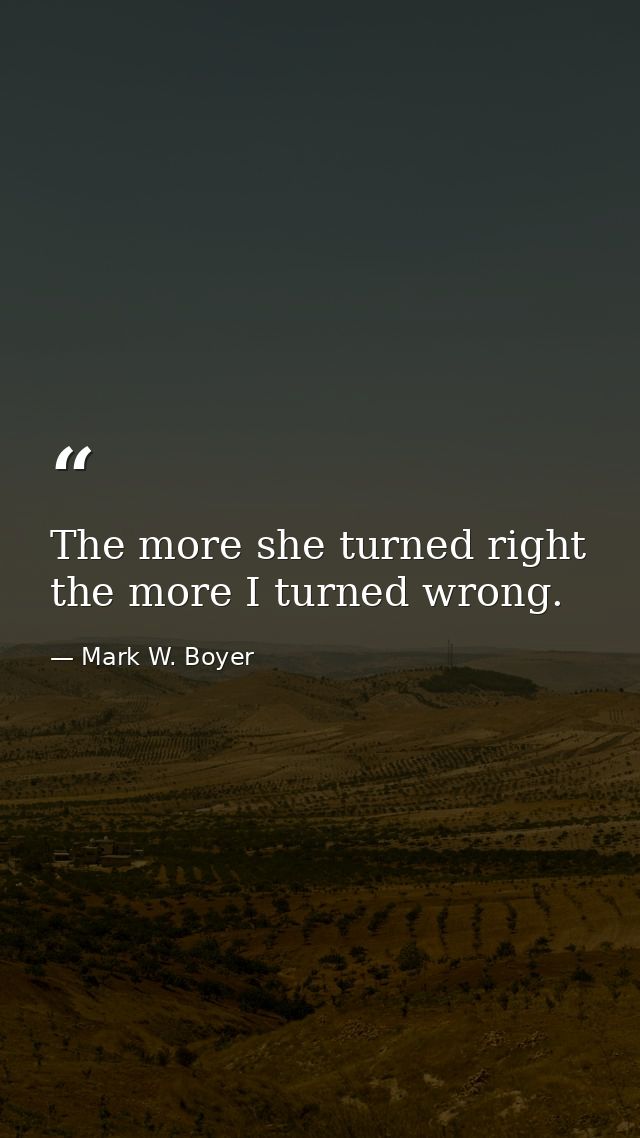 The more she turned right the more I turned wrong. — Mark W. Boyer