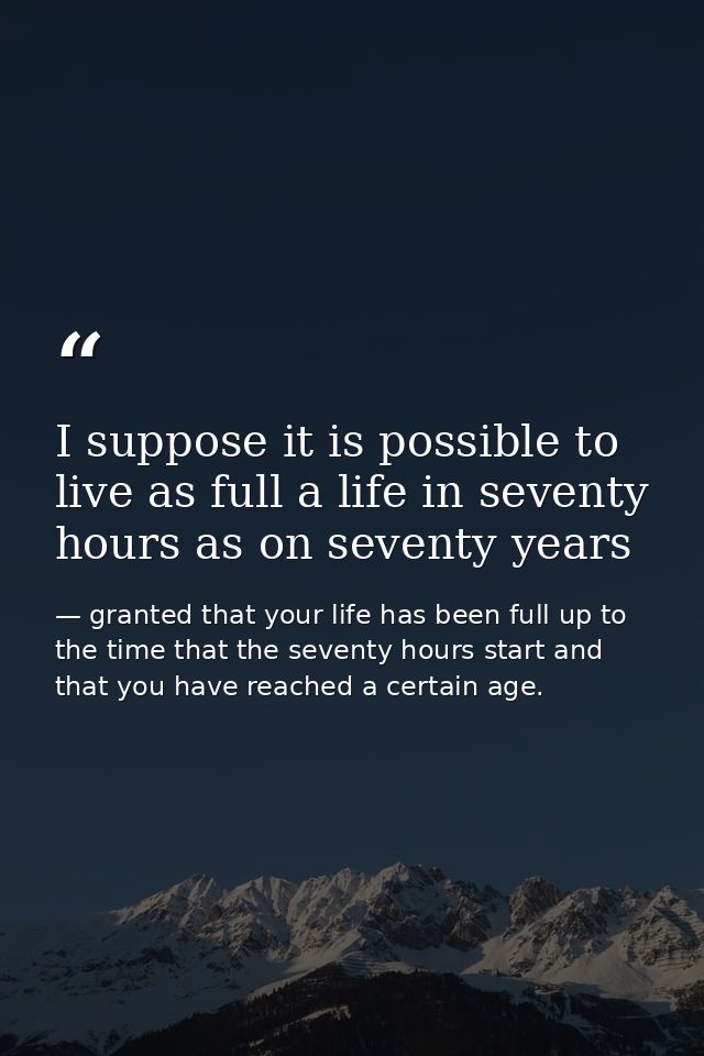 I suppose it is possible to live as full a life in seventy hours as on seventy years — granted that your life has been full up to the time that the seventy hours start and that you have reached a certain age.