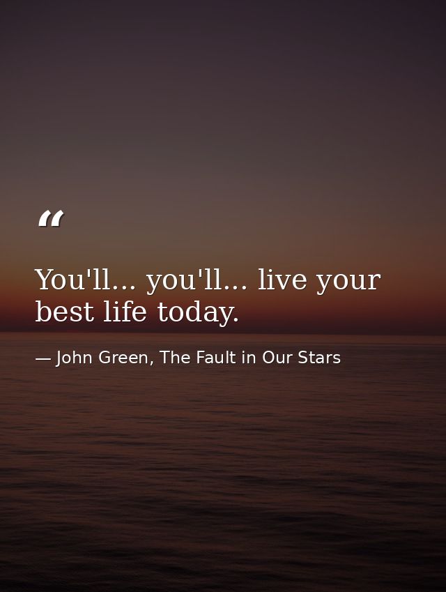 You'll... you'll... live your best life today. — John Green, The Fault in Our Stars