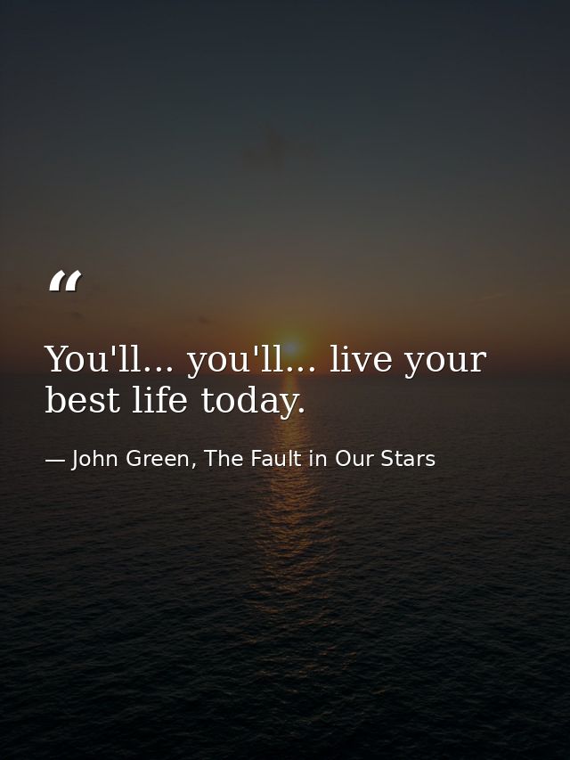 You'll... you'll... live your best life today. — John Green, The Fault in Our Stars