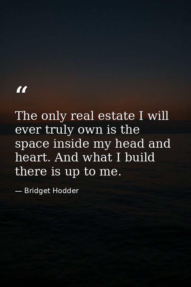 The only real estate I will ever truly own is the space inside my head and heart. And what I build there is up to me. — Bridget Hodder