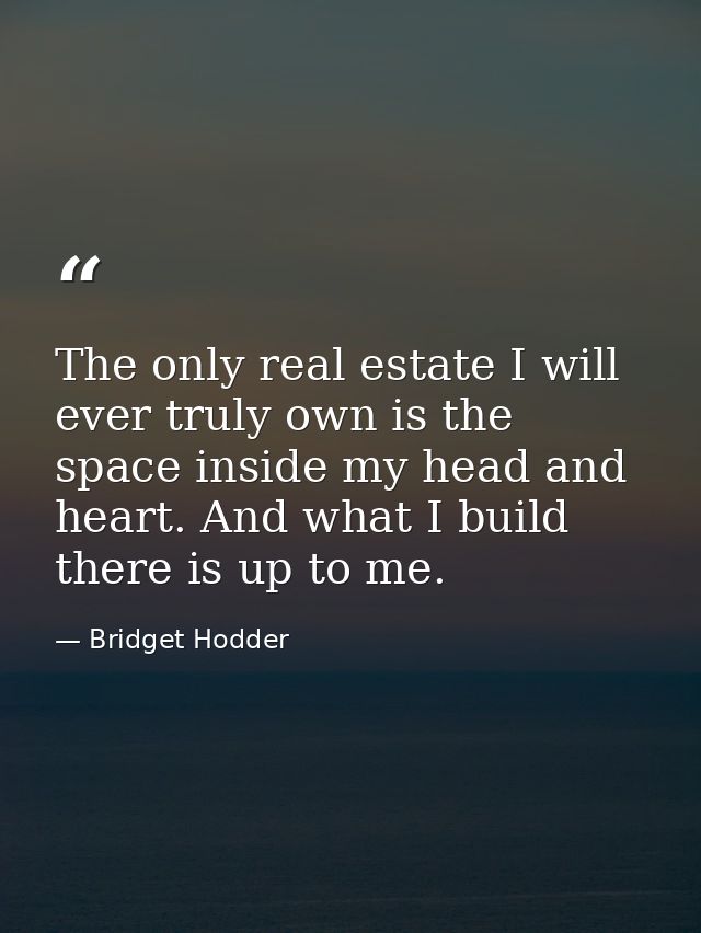 The only real estate I will ever truly own is the space inside my head and heart. And what I build there is up to me. — Bridget Hodder