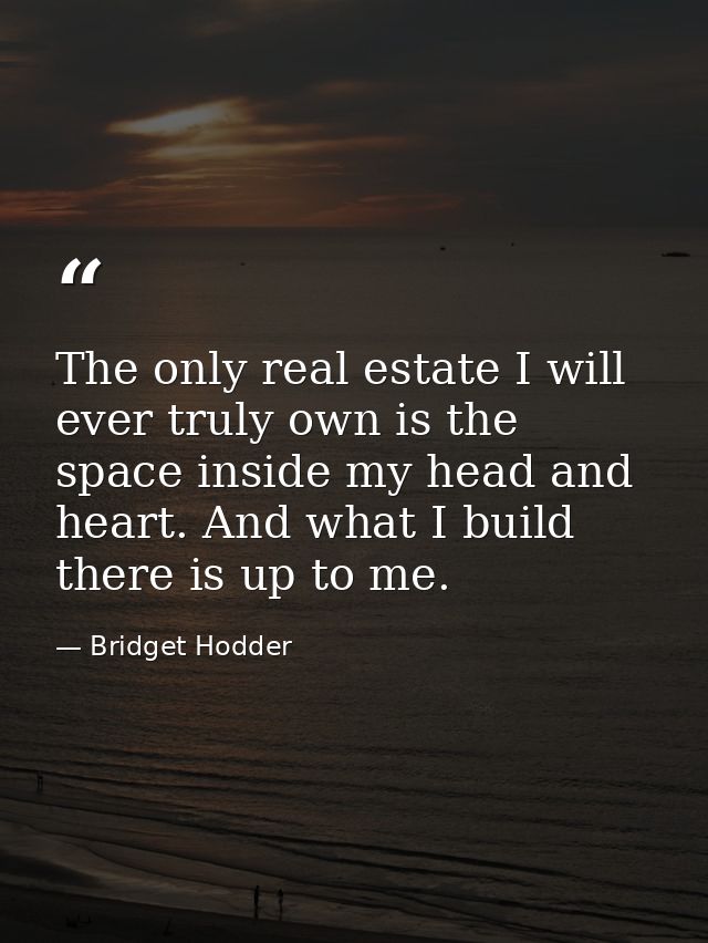 The only real estate I will ever truly own is the space inside my head and heart. And what I build there is up to me. — Bridget Hodder