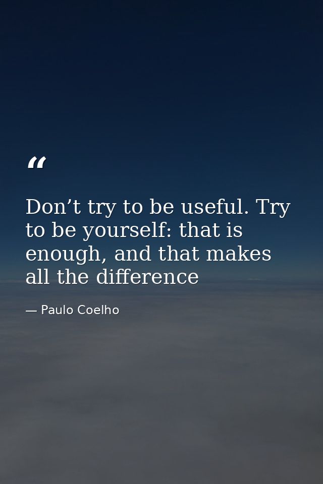 Don’t try to be useful. Try to be yourself: that is enough, and that makes all the difference — Paulo Coelho