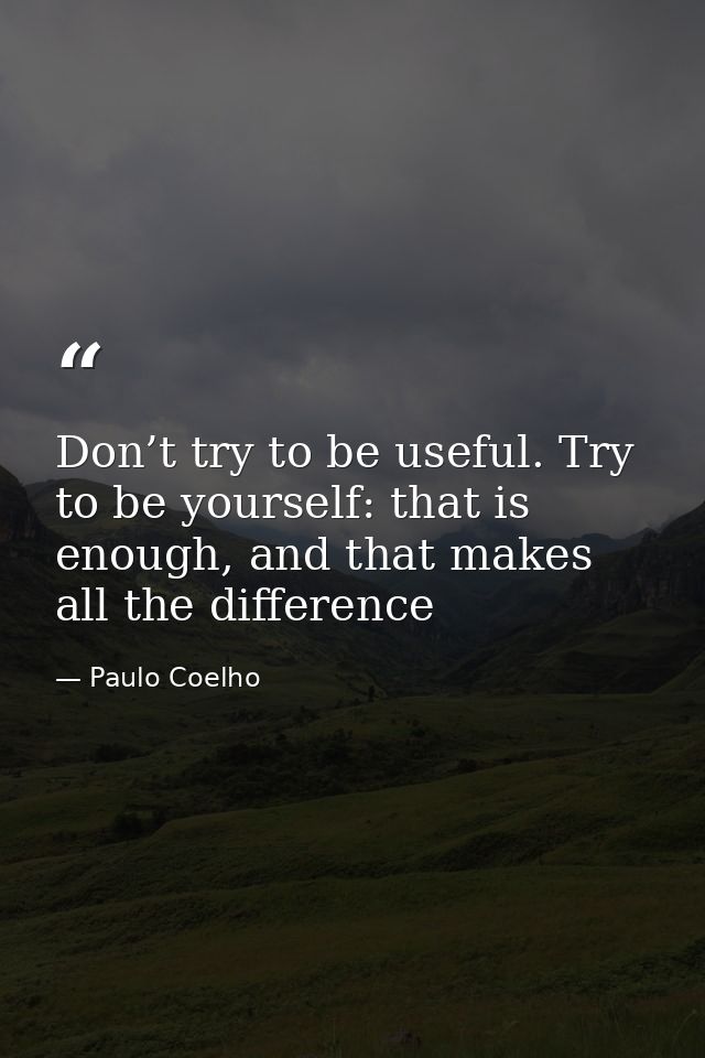 Don’t try to be useful. Try to be yourself: that is enough, and that makes all the difference — Paulo Coelho