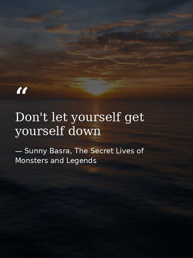 Don't let yourself get yourself down — Sunny Basra, The Secret Lives of Monsters and Legends