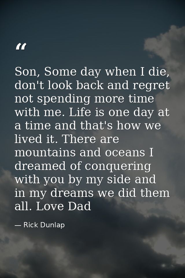 Son, Some day when I die, don't look back and regret not spending more time with me. Life is one day at a time and that' — Rick Dunlap