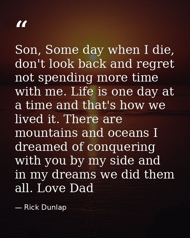 Son, Some day when I die, don't look back and regret not spending more time with me. Life is one day at a time and that' — Rick Dunlap